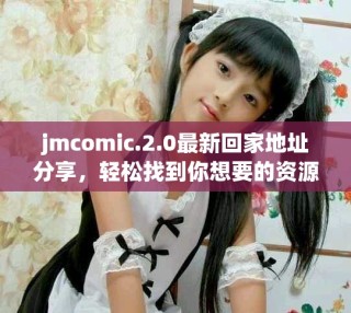 jmcomic.2.0最新回家地址分享，輕松找到你想要的資源