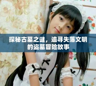 探秘古墓之謎，追尋失落文明的盜墓冒險故事
