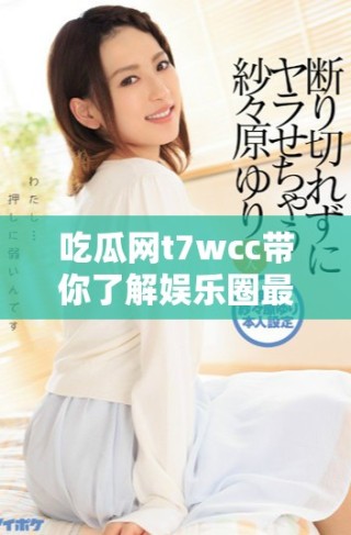 吃瓜網(wǎng)t7wcc帶你了解娛樂(lè)圈最新八卦動(dòng)態(tài)與趣聞分享