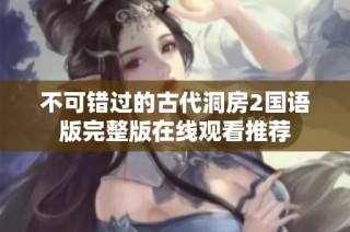 不可錯(cuò)過(guò)的古代洞房2國(guó)語(yǔ)版完整版在線觀看推薦