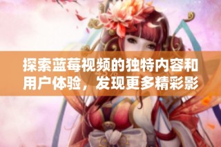 探索藍(lán)莓視頻的獨(dú)特內(nèi)容和用戶體驗(yàn)，發(fā)現(xiàn)更多精彩影視選擇