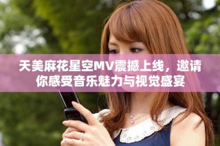 天美麻花星空MV震撼上線，邀請(qǐng)你感受音樂魅力與視覺盛宴
