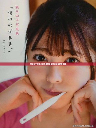 在星空下探索無痕之美的音樂視頻全景觀看體驗(yàn)