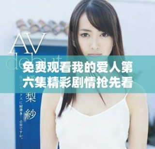 免費觀看我的愛人第六集精彩劇情搶先看，愛情故事引人入勝