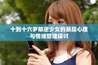 十到十六歲叛逆少女的暴躁心理與情緒管理探討