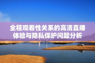 全程觀看性關(guān)系的高清直播體驗(yàn)與隱私保護(hù)問(wèn)題分析