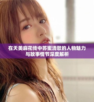 在天美麻花傳中蘇蜜清歌的人物魅力與故事情節(jié)深度解析