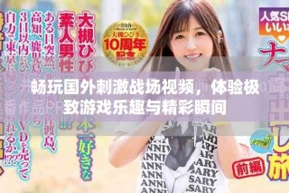 暢玩國外刺激戰(zhàn)場視頻，體驗極致游戲樂趣與精彩瞬間