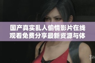 國(guó)產(chǎn)真實(shí)亂人偷情影片在線觀看免費(fèi)分享最新資源與體驗(yàn)