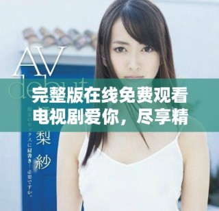 完整版在線免費(fèi)觀看電視劇愛(ài)你，盡享精彩劇情與感動(dòng)時(shí)刻