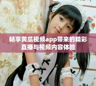 暢享黃瓜視頻app帶來的精彩直播與視頻內(nèi)容體驗(yàn)