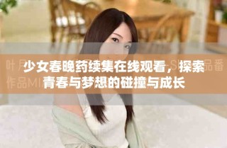 少女春晚藥續(xù)集在線觀看，探索青春與夢想的碰撞與成長