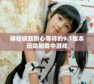 體驗(yàn)極致耐心等待的9.1版本玩命加載中游戲