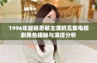 1996年版楊思敏主演的五集電視劇角色揭秘與演繹分析