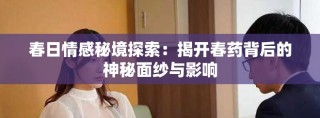 春日情感秘境探索：揭開春藥背后的神秘面紗與影響