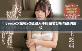 yeezy水蜜桃v2值得入手嗎細節(jié)分析與選購建議