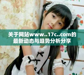 關(guān)于網(wǎng)站www..17c..com的最新動態(tài)與趨勢分析分享