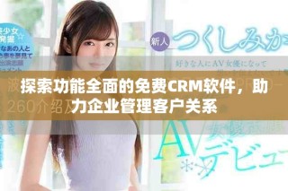 探索功能全面的免費CRM軟件，助力企業(yè)管理客戶關(guān)系