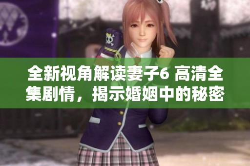 全新視角解讀妻子6 高清全集劇情，揭示婚姻中的秘密與沖突 