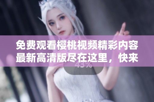 免費(fèi)觀看櫻桃視頻精彩內(nèi)容最新高清版盡在這里，快來觀看吧