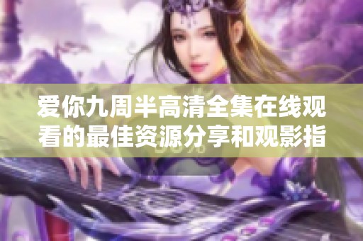 愛(ài)你九周半高清全集在線觀看的最佳資源分享和觀影指南