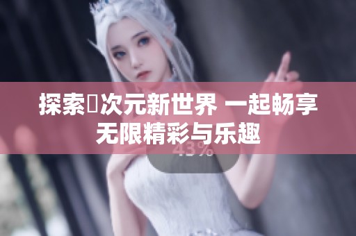 探索囧次元新世界 一起暢享無(wú)限精彩與樂(lè)趣