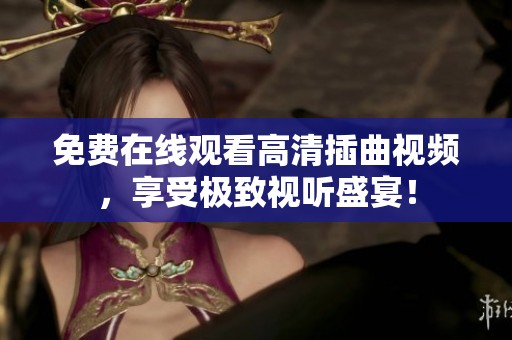免費(fèi)在線觀看高清插曲視頻，享受極致視聽盛宴！