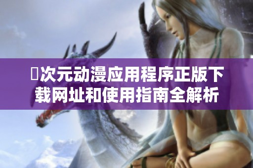 囧次元動漫應(yīng)用程序正版下載網(wǎng)址和使用指南全解析