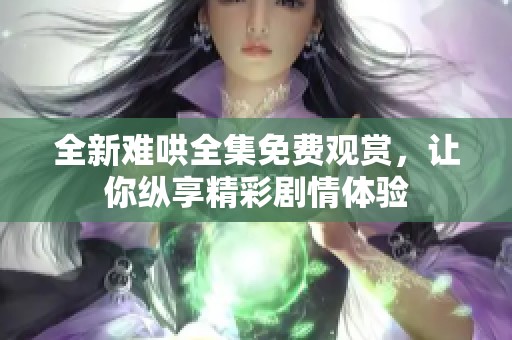全新難哄全集免費(fèi)觀賞，讓你縱享精彩劇情體驗(yàn)