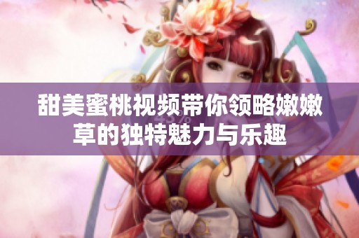 甜美蜜桃視頻帶你領略嫩嫩草的獨特魅力與樂趣