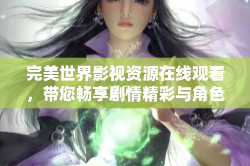 完美世界影視資源在線觀看，帶您暢享劇情精彩與角色魅力