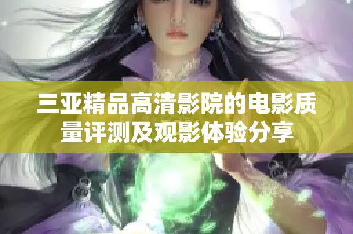 三亞精品高清影院的電影質(zhì)量評(píng)測及觀影體驗(yàn)分享