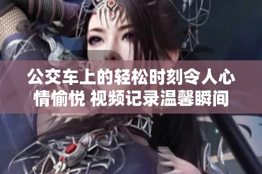 公交車上的輕松時刻令人心情愉悅 視頻記錄溫馨瞬間