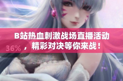 B站熱血刺激戰(zhàn)場(chǎng)直播活動(dòng)，精彩對(duì)決等你來戰(zhàn)！