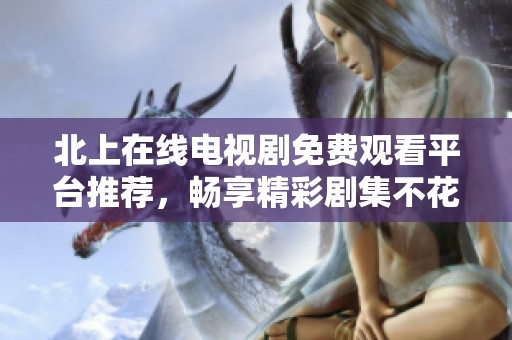 北上在線電視劇免費觀看平臺推薦，暢享精彩劇集不花一分錢