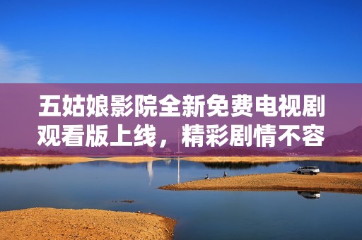 五姑娘影院全新免費(fèi)電視劇觀看版上線，精彩劇情不容錯(cuò)過