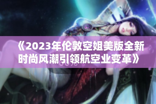 《2023年倫敦空姐美版全新時(shí)尚風(fēng)潮引領(lǐng)航空業(yè)變革》