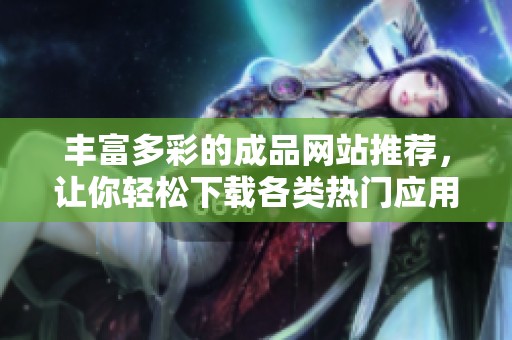 豐富多彩的成品網(wǎng)站推薦，讓你輕松下載各類熱門應(yīng)用和資源