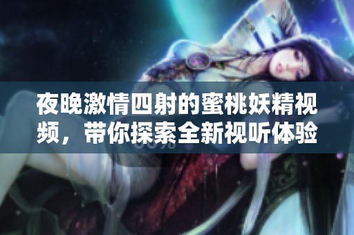 夜晚激情四射的蜜桃妖精視頻，帶你探索全新視聽體驗