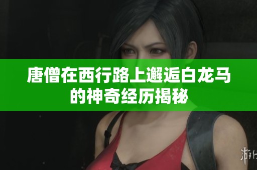 唐僧在西行路上邂逅白龍馬的神奇經(jīng)歷揭秘