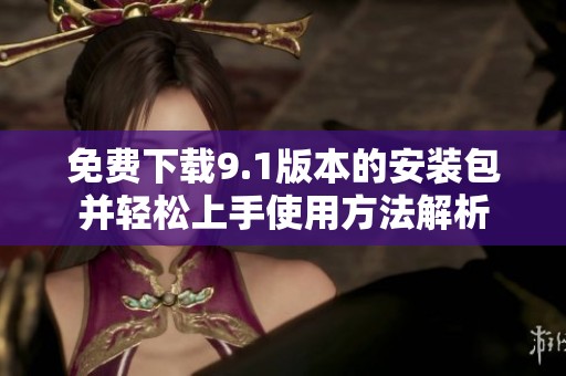 免費下載9.1版本的安裝包并輕松上手使用方法解析