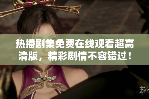 熱播劇集免費(fèi)在線觀看超高清版，精彩劇情不容錯過！