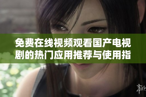 免費在線視頻觀看國產電視劇的熱門應用推薦與使用指南