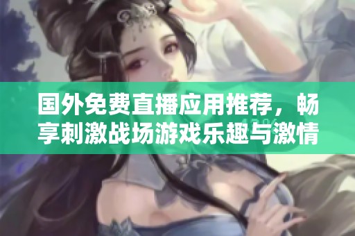 國外免費(fèi)直播應(yīng)用推薦，暢享刺激戰(zhàn)場游戲樂趣與激情