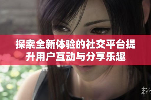 探索全新體驗(yàn)的社交平臺(tái)提升用戶互動(dòng)與分享樂趣