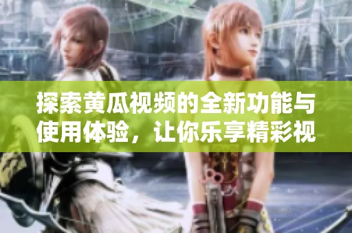 探索黃瓜視頻的全新功能與使用體驗，讓你樂享精彩視聽盛宴