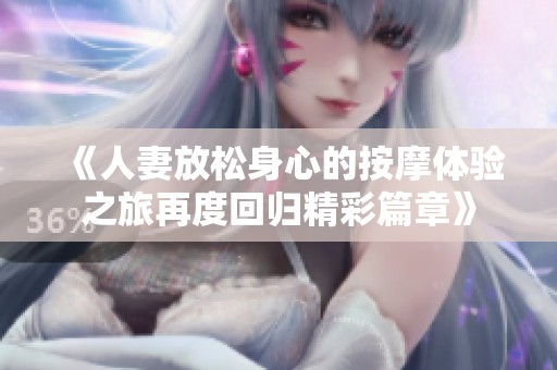《人妻放松身心的按摩體驗(yàn)之旅再度回歸精彩篇章》