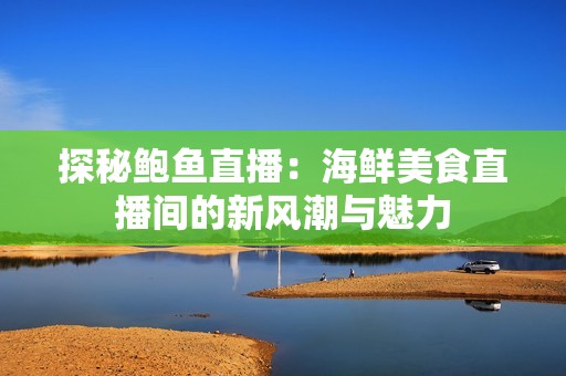 探秘鮑魚直播：海鮮美食直播間的新風(fēng)潮與魅力