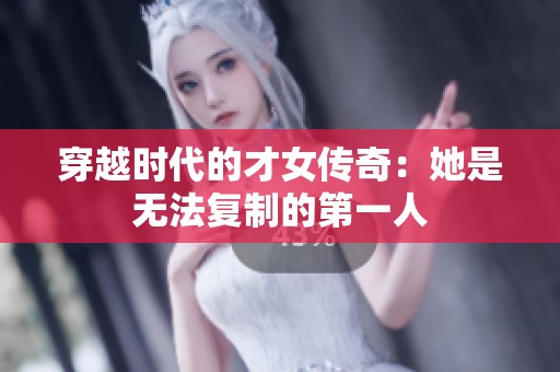 穿越時代的才女傳奇：她是無法復制的第一人