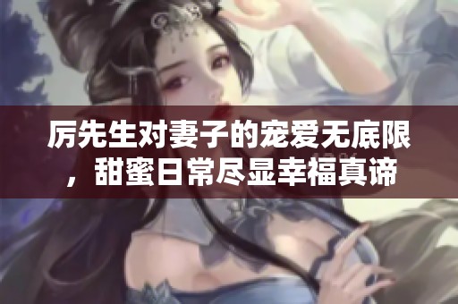 厲先生對(duì)妻子的寵愛(ài)無(wú)底限，甜蜜日常盡顯幸福真諦